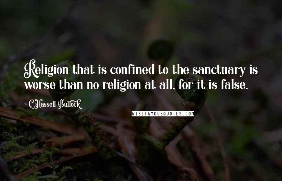 C. Hassell Bullock Quotes: Religion that is confined to the sanctuary is worse than no religion at all, for it is false.