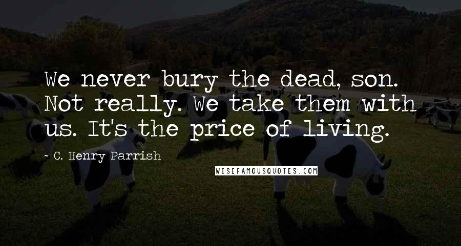 C. Henry Parrish Quotes: We never bury the dead, son. Not really. We take them with us. It's the price of living.