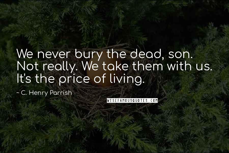 C. Henry Parrish Quotes: We never bury the dead, son. Not really. We take them with us. It's the price of living.