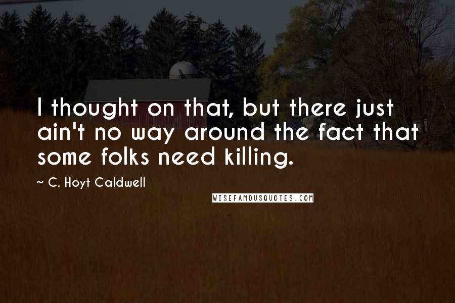 C. Hoyt Caldwell Quotes: I thought on that, but there just ain't no way around the fact that some folks need killing.