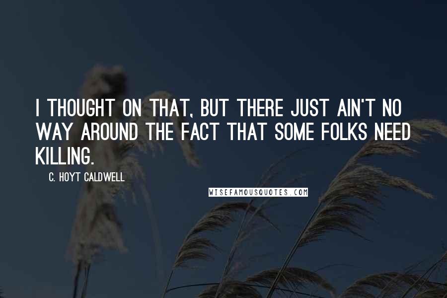 C. Hoyt Caldwell Quotes: I thought on that, but there just ain't no way around the fact that some folks need killing.