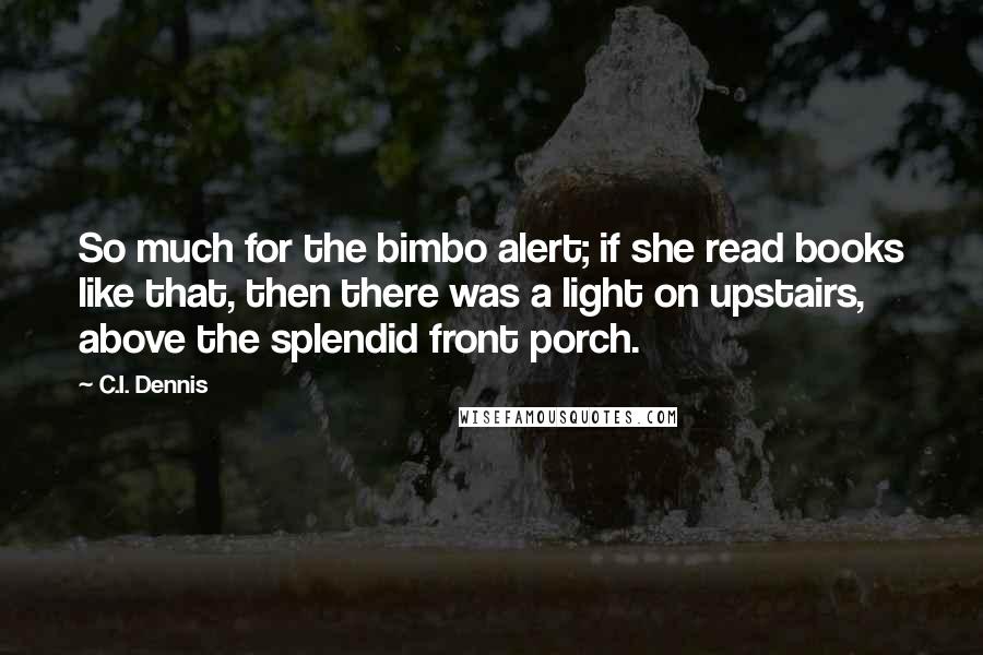 C.I. Dennis Quotes: So much for the bimbo alert; if she read books like that, then there was a light on upstairs, above the splendid front porch.