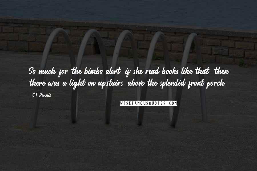 C.I. Dennis Quotes: So much for the bimbo alert; if she read books like that, then there was a light on upstairs, above the splendid front porch.