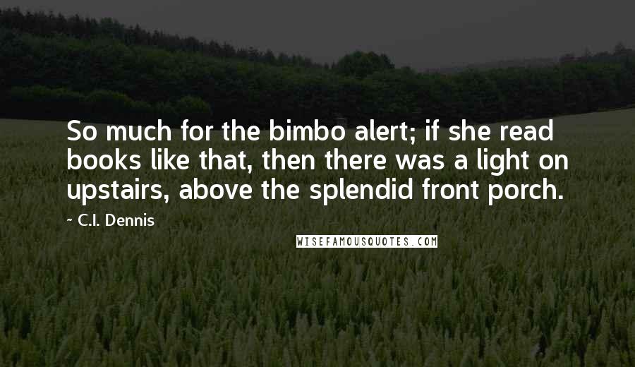C.I. Dennis Quotes: So much for the bimbo alert; if she read books like that, then there was a light on upstairs, above the splendid front porch.