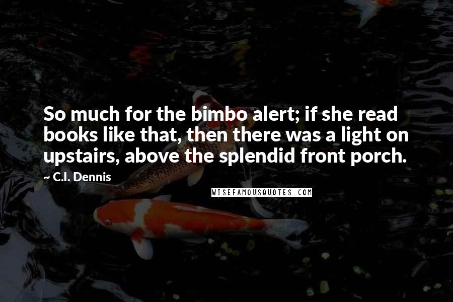 C.I. Dennis Quotes: So much for the bimbo alert; if she read books like that, then there was a light on upstairs, above the splendid front porch.