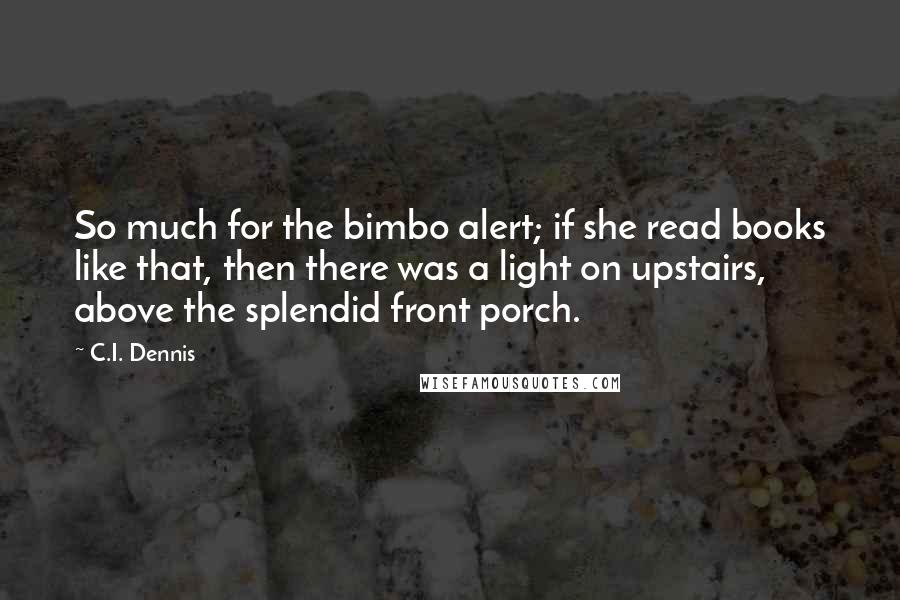 C.I. Dennis Quotes: So much for the bimbo alert; if she read books like that, then there was a light on upstairs, above the splendid front porch.