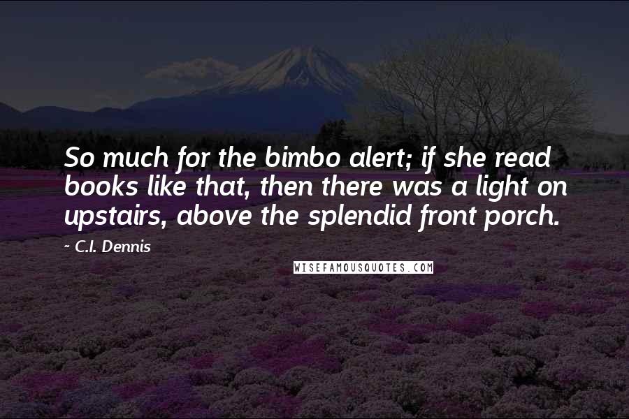 C.I. Dennis Quotes: So much for the bimbo alert; if she read books like that, then there was a light on upstairs, above the splendid front porch.