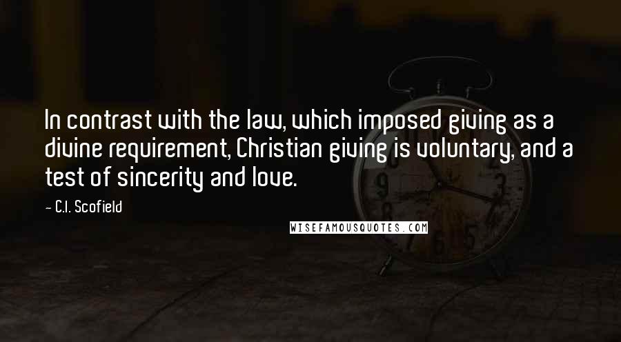 C.I. Scofield Quotes: In contrast with the law, which imposed giving as a divine requirement, Christian giving is voluntary, and a test of sincerity and love.