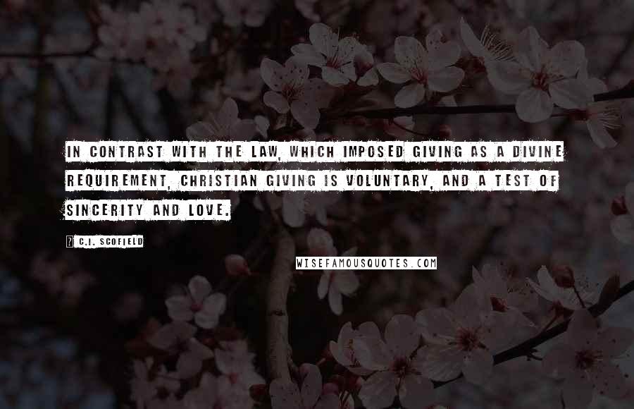 C.I. Scofield Quotes: In contrast with the law, which imposed giving as a divine requirement, Christian giving is voluntary, and a test of sincerity and love.