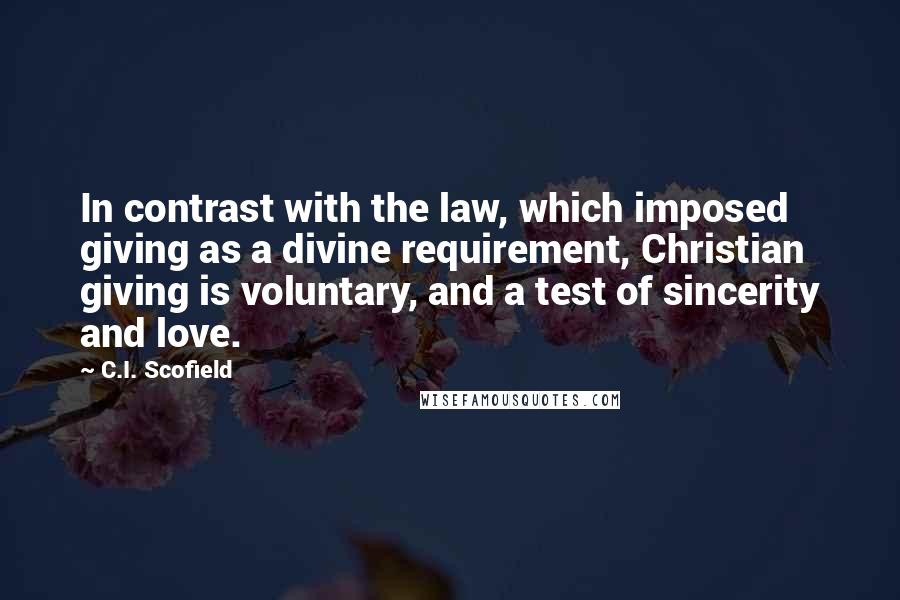 C.I. Scofield Quotes: In contrast with the law, which imposed giving as a divine requirement, Christian giving is voluntary, and a test of sincerity and love.