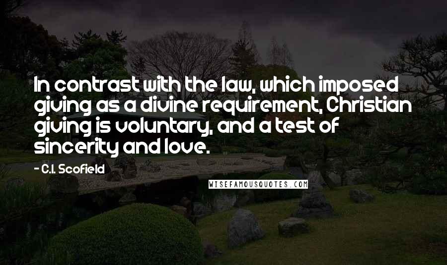 C.I. Scofield Quotes: In contrast with the law, which imposed giving as a divine requirement, Christian giving is voluntary, and a test of sincerity and love.