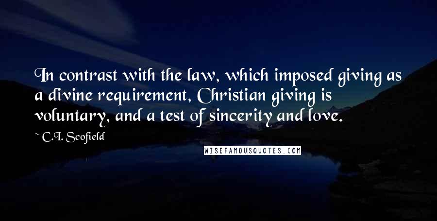 C.I. Scofield Quotes: In contrast with the law, which imposed giving as a divine requirement, Christian giving is voluntary, and a test of sincerity and love.