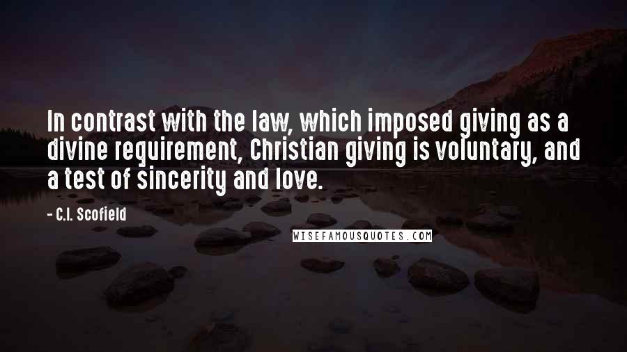 C.I. Scofield Quotes: In contrast with the law, which imposed giving as a divine requirement, Christian giving is voluntary, and a test of sincerity and love.