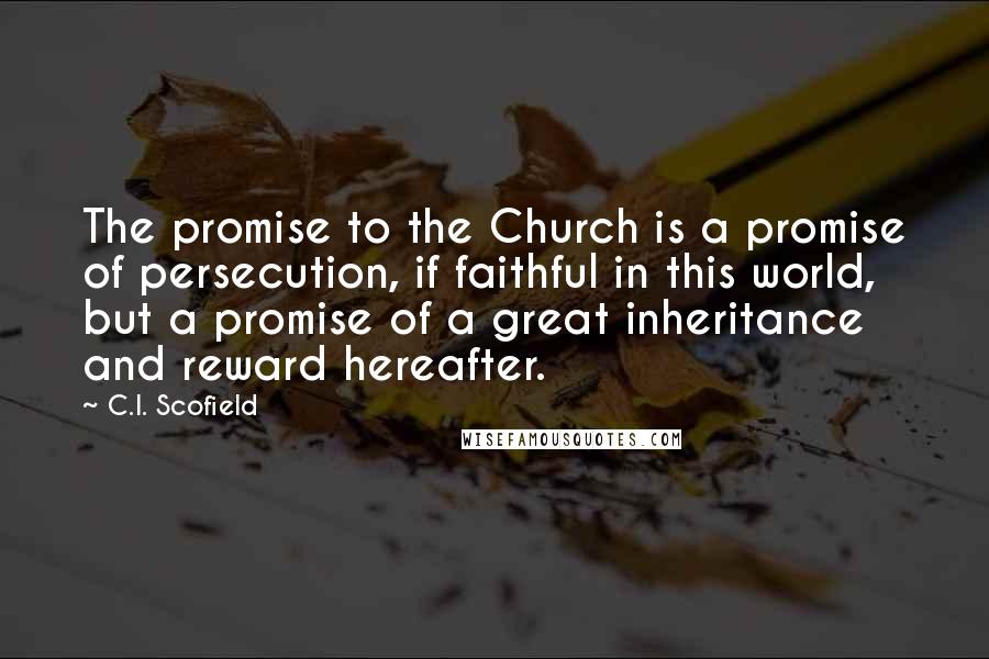 C.I. Scofield Quotes: The promise to the Church is a promise of persecution, if faithful in this world, but a promise of a great inheritance and reward hereafter.