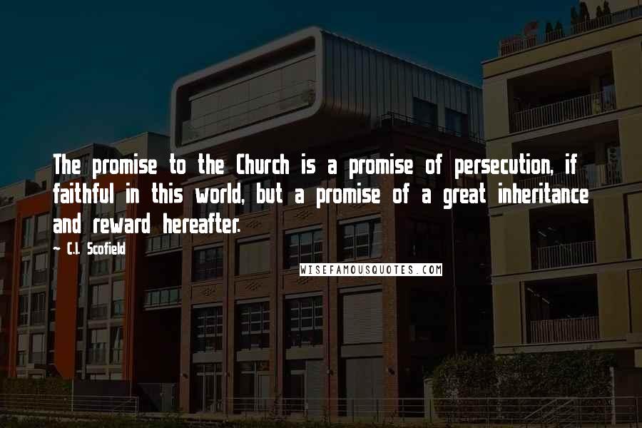 C.I. Scofield Quotes: The promise to the Church is a promise of persecution, if faithful in this world, but a promise of a great inheritance and reward hereafter.