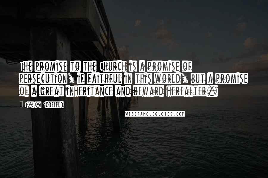 C.I. Scofield Quotes: The promise to the Church is a promise of persecution, if faithful in this world, but a promise of a great inheritance and reward hereafter.