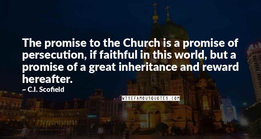 C.I. Scofield Quotes: The promise to the Church is a promise of persecution, if faithful in this world, but a promise of a great inheritance and reward hereafter.