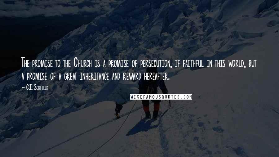 C.I. Scofield Quotes: The promise to the Church is a promise of persecution, if faithful in this world, but a promise of a great inheritance and reward hereafter.