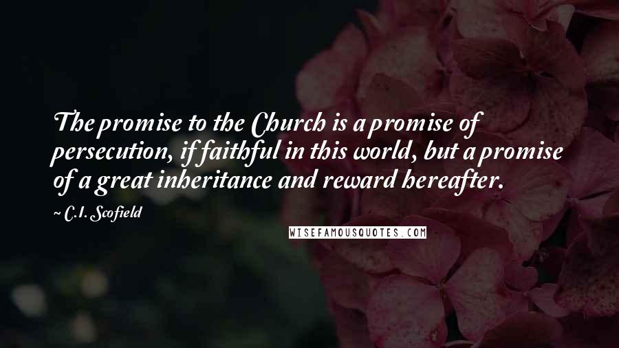 C.I. Scofield Quotes: The promise to the Church is a promise of persecution, if faithful in this world, but a promise of a great inheritance and reward hereafter.