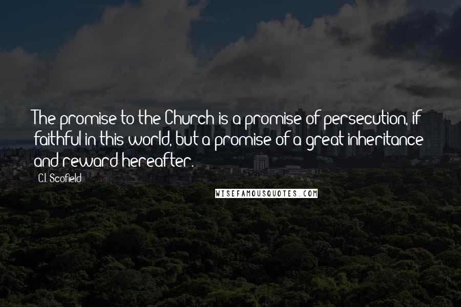 C.I. Scofield Quotes: The promise to the Church is a promise of persecution, if faithful in this world, but a promise of a great inheritance and reward hereafter.