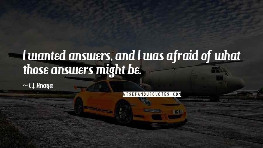 C.J. Anaya Quotes: I wanted answers, and I was afraid of what those answers might be.