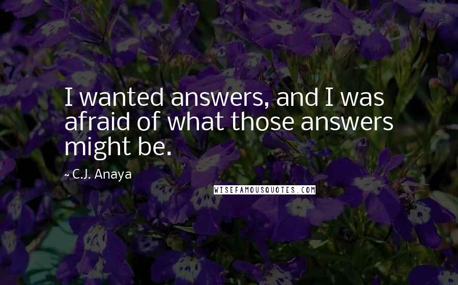 C.J. Anaya Quotes: I wanted answers, and I was afraid of what those answers might be.