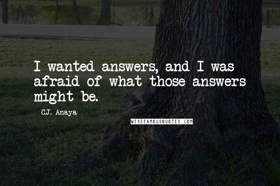 C.J. Anaya Quotes: I wanted answers, and I was afraid of what those answers might be.