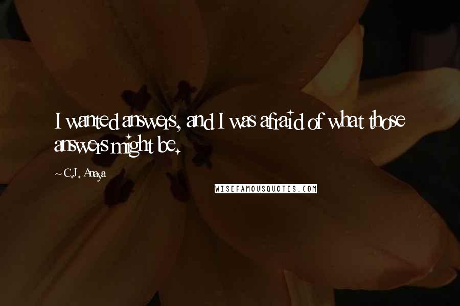 C.J. Anaya Quotes: I wanted answers, and I was afraid of what those answers might be.