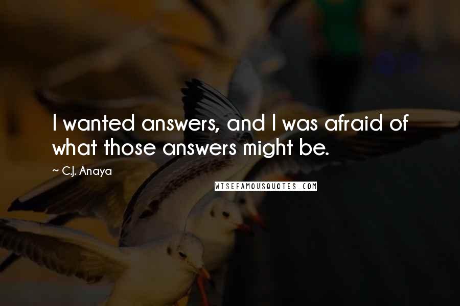 C.J. Anaya Quotes: I wanted answers, and I was afraid of what those answers might be.