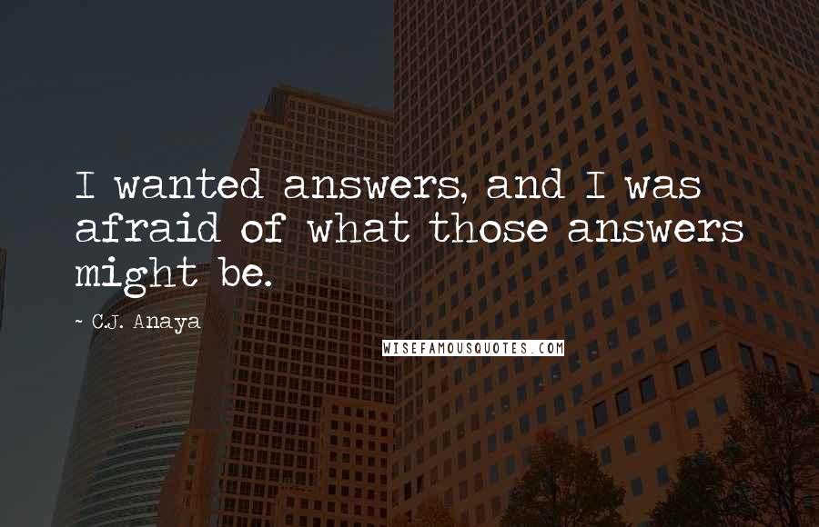 C.J. Anaya Quotes: I wanted answers, and I was afraid of what those answers might be.