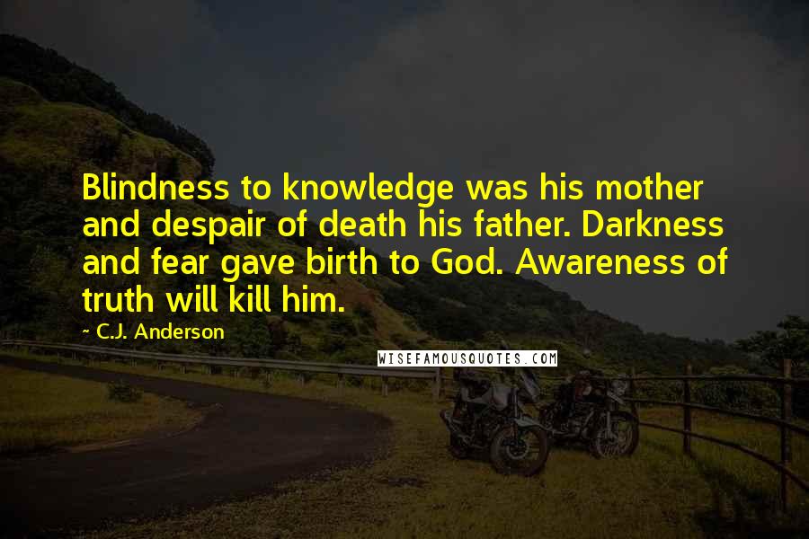 C.J. Anderson Quotes: Blindness to knowledge was his mother and despair of death his father. Darkness and fear gave birth to God. Awareness of truth will kill him.