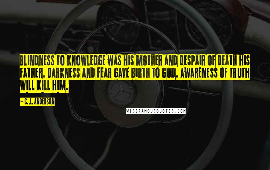 C.J. Anderson Quotes: Blindness to knowledge was his mother and despair of death his father. Darkness and fear gave birth to God. Awareness of truth will kill him.