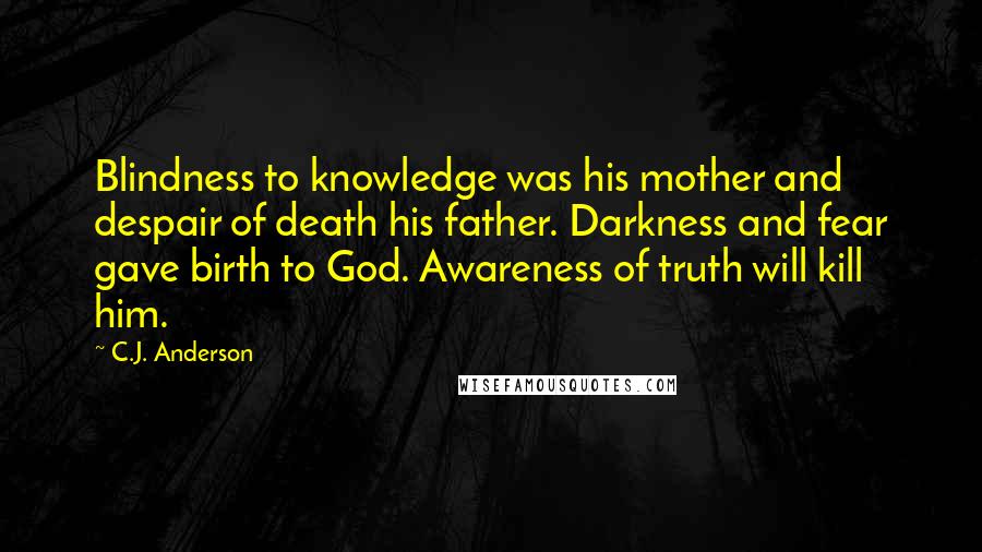 C.J. Anderson Quotes: Blindness to knowledge was his mother and despair of death his father. Darkness and fear gave birth to God. Awareness of truth will kill him.