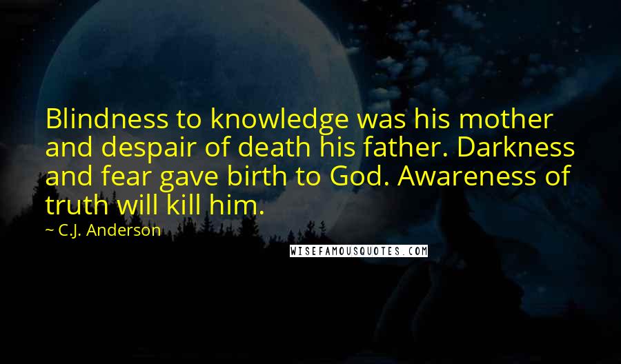 C.J. Anderson Quotes: Blindness to knowledge was his mother and despair of death his father. Darkness and fear gave birth to God. Awareness of truth will kill him.