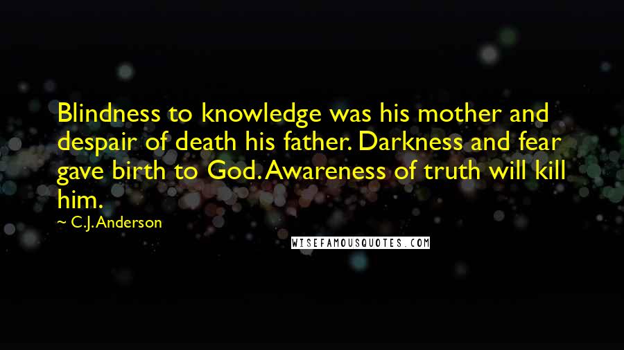 C.J. Anderson Quotes: Blindness to knowledge was his mother and despair of death his father. Darkness and fear gave birth to God. Awareness of truth will kill him.