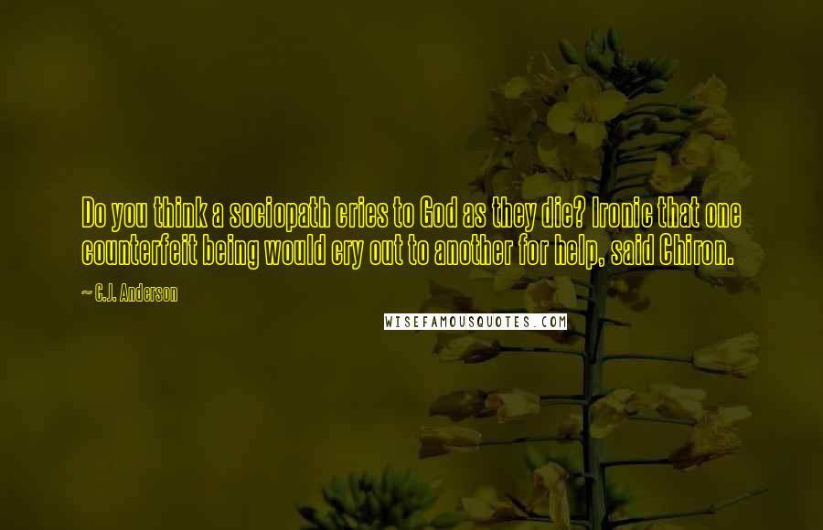 C.J. Anderson Quotes: Do you think a sociopath cries to God as they die? Ironic that one counterfeit being would cry out to another for help, said Chiron.