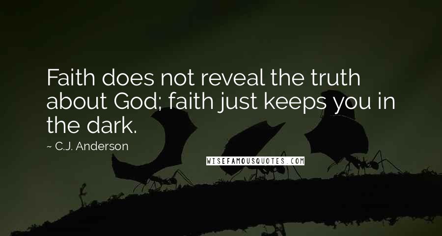 C.J. Anderson Quotes: Faith does not reveal the truth about God; faith just keeps you in the dark.