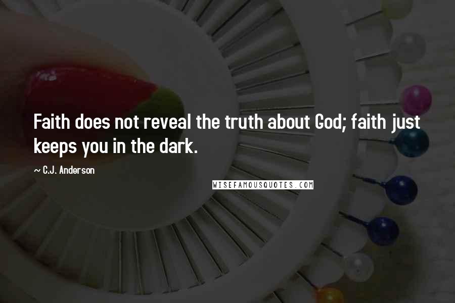 C.J. Anderson Quotes: Faith does not reveal the truth about God; faith just keeps you in the dark.