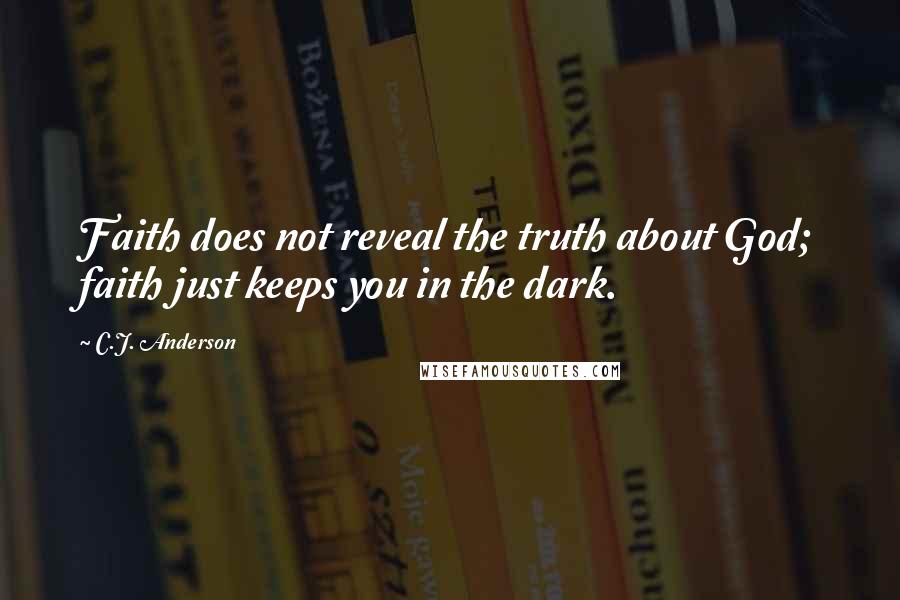 C.J. Anderson Quotes: Faith does not reveal the truth about God; faith just keeps you in the dark.