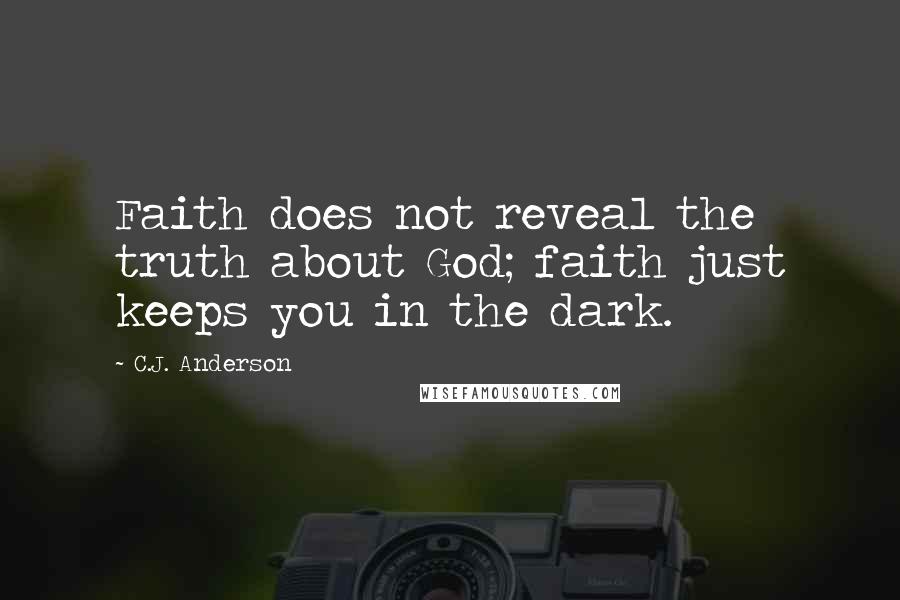 C.J. Anderson Quotes: Faith does not reveal the truth about God; faith just keeps you in the dark.