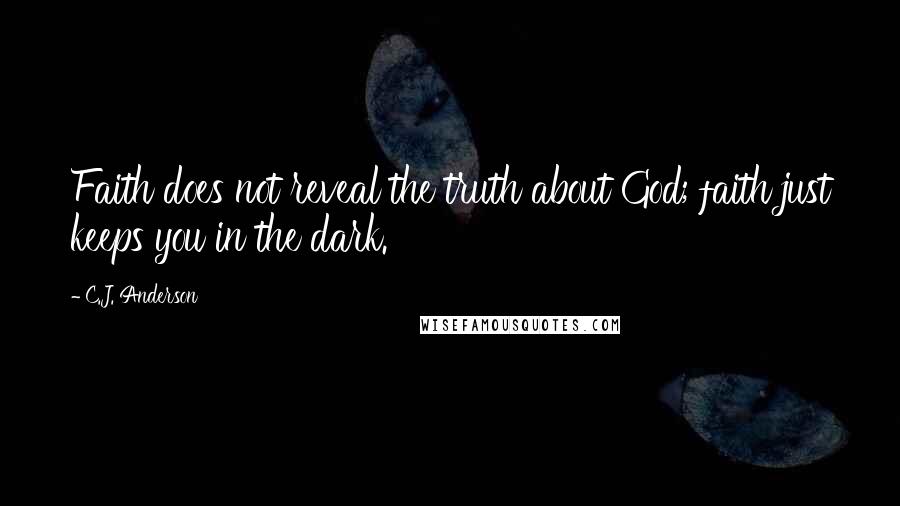 C.J. Anderson Quotes: Faith does not reveal the truth about God; faith just keeps you in the dark.