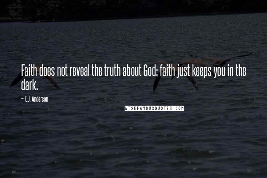 C.J. Anderson Quotes: Faith does not reveal the truth about God; faith just keeps you in the dark.