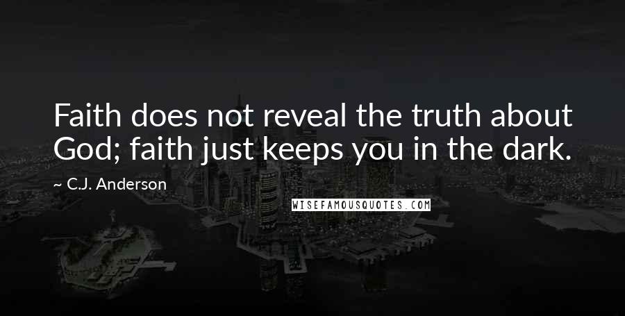 C.J. Anderson Quotes: Faith does not reveal the truth about God; faith just keeps you in the dark.