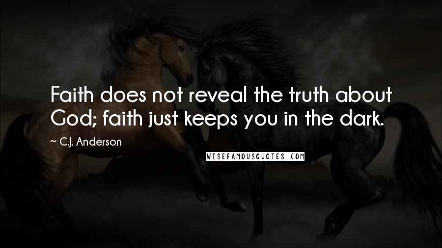 C.J. Anderson Quotes: Faith does not reveal the truth about God; faith just keeps you in the dark.