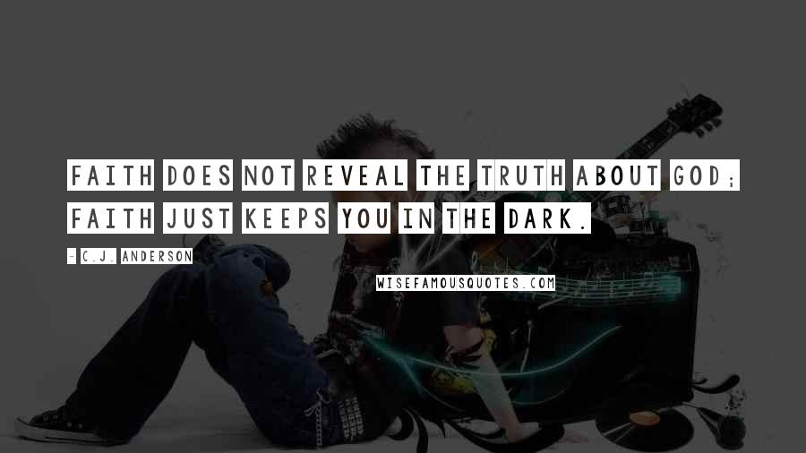 C.J. Anderson Quotes: Faith does not reveal the truth about God; faith just keeps you in the dark.