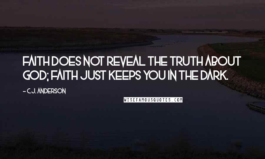 C.J. Anderson Quotes: Faith does not reveal the truth about God; faith just keeps you in the dark.