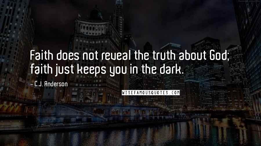 C.J. Anderson Quotes: Faith does not reveal the truth about God; faith just keeps you in the dark.