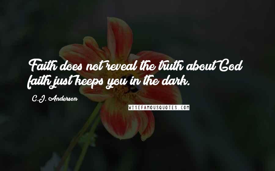 C.J. Anderson Quotes: Faith does not reveal the truth about God; faith just keeps you in the dark.