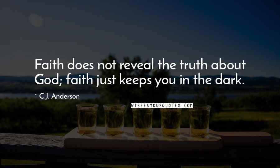 C.J. Anderson Quotes: Faith does not reveal the truth about God; faith just keeps you in the dark.