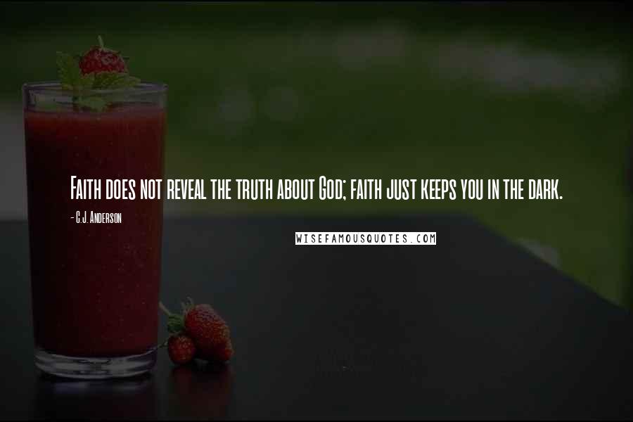 C.J. Anderson Quotes: Faith does not reveal the truth about God; faith just keeps you in the dark.